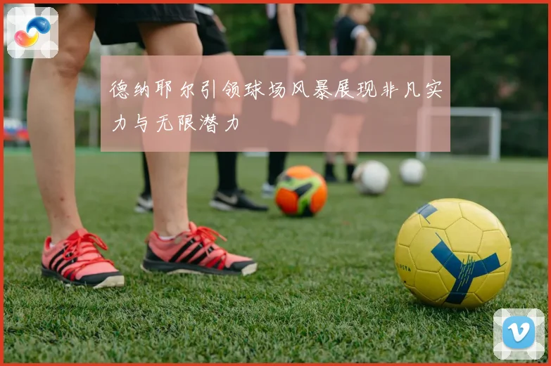 德纳耶尔引领球场风暴展现非凡实力与无限潜力