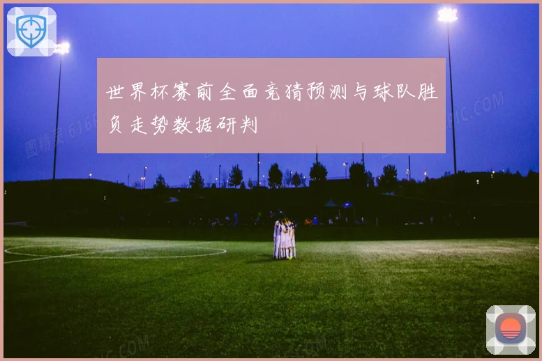 世界杯赛前全面竞猜预测与球队胜负走势数据研判