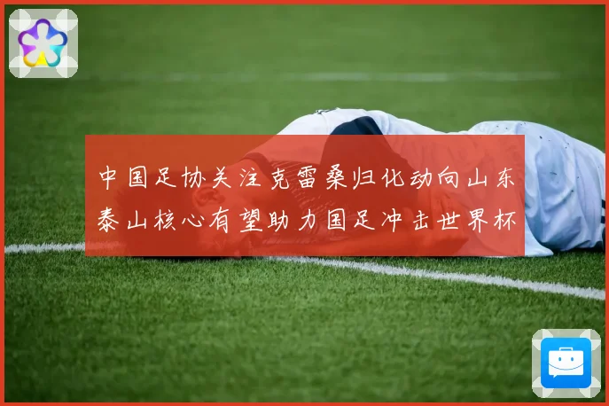 中国足协关注克雷桑归化动向山东泰山核心有望助力国足冲击世界杯战术观察