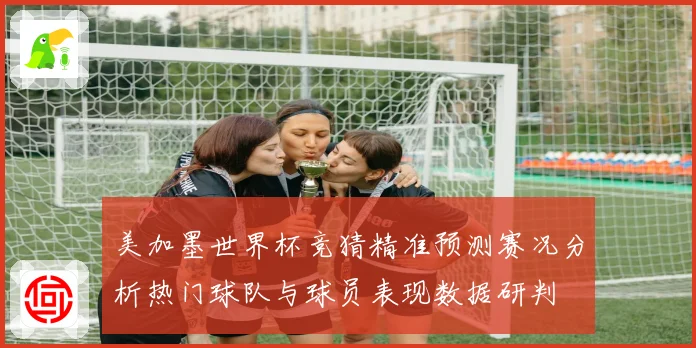 美加墨世界杯竞猜精准预测赛况分析热门球队与球员表现数据研判