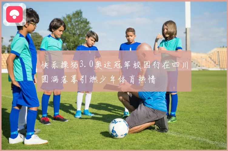 快乐操场3.0奥运冠军校园行在四川圆满落幕引燃少年体育热情