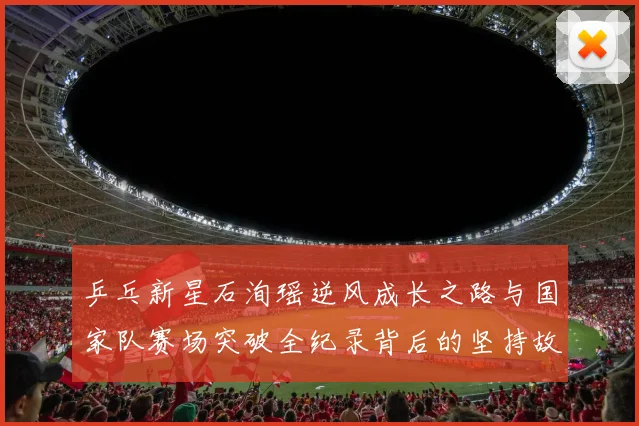 乒乓新星石洵瑶逆风成长之路与国家队赛场突破全纪录背后的坚持故事
