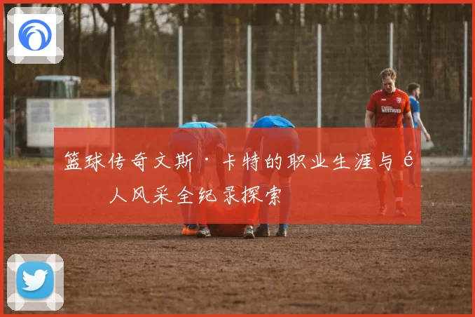 篮球传奇文斯·卡特的职业生涯与飞人风采全纪录探索