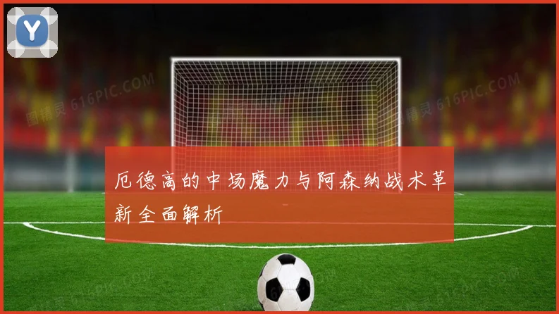 厄德高的中场魔力与阿森纳战术革新全面解析