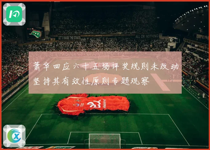 萧华回应六十五场评奖规则未改动坚持其有效性原则专题观察