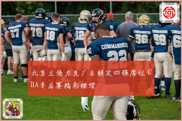 北京主场力克广东锁定四强席位 CBA季后赛精彩继续