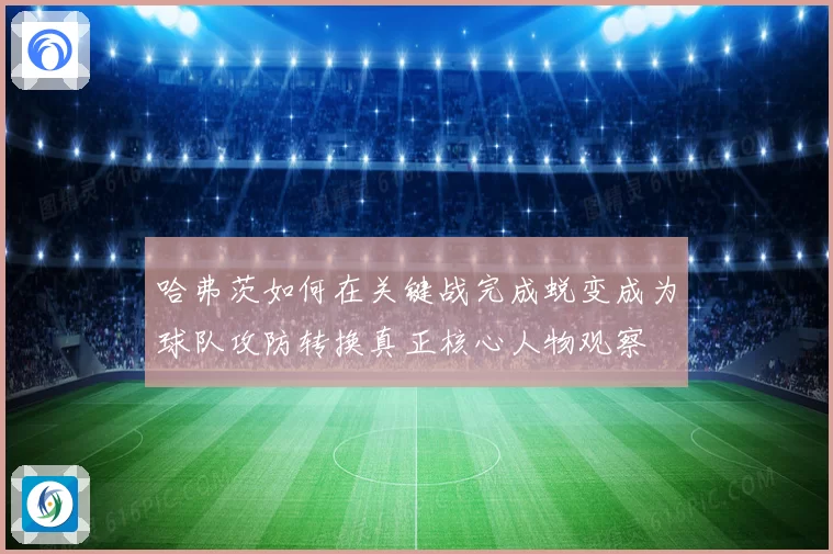 哈弗茨如何在关键战完成蜕变成为球队攻防转换真正核心人物观察