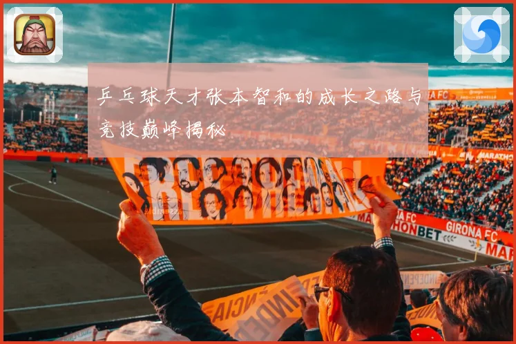 乒乓球天才张本智和的成长之路与竞技巅峰揭秘