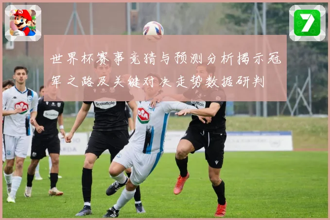 世界杯赛事竞猜与预测分析揭示冠军之路及关键对决走势数据研判