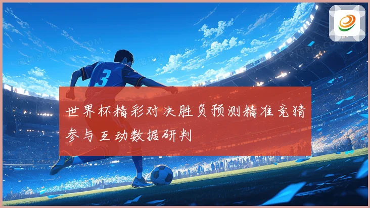 世界杯精彩对决胜负预测精准竞猜参与互动数据研判