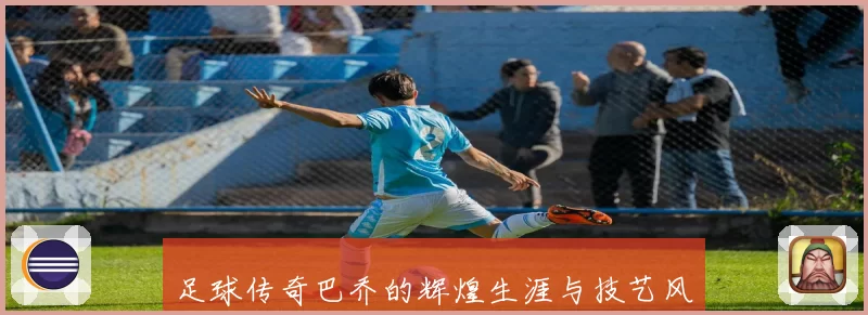 足球传奇巴乔的辉煌生涯与技艺风采全面解析