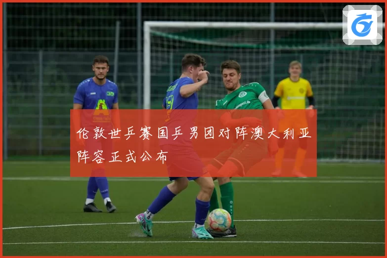 伦敦世乒赛国乒男团对阵澳大利亚阵容正式公布