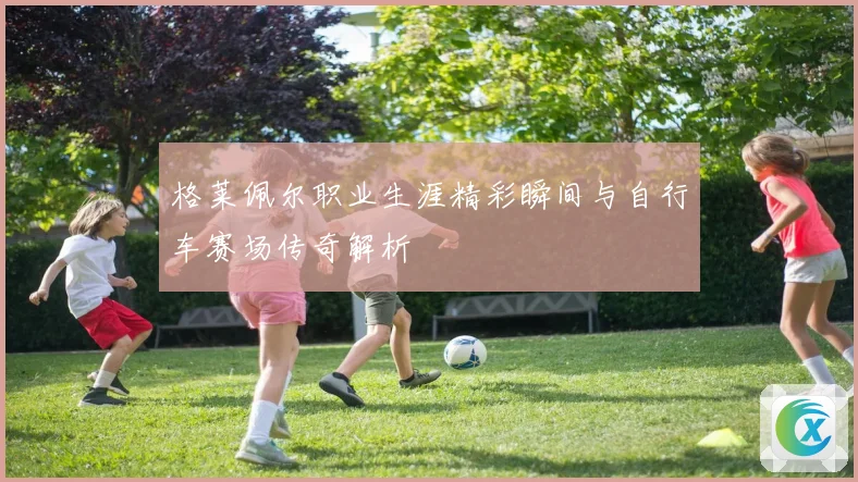 格莱佩尔职业生涯精彩瞬间与自行车赛场传奇解析