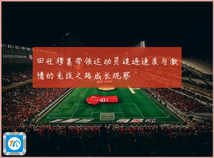 田径穆基带领运动员追逐速度与激情的竞技之路成长观察