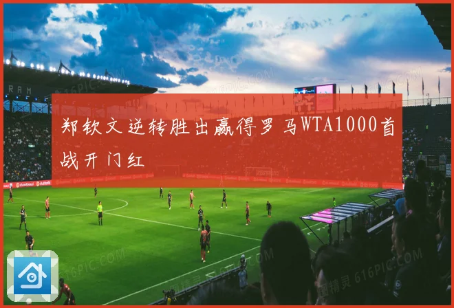 郑钦文逆转胜出赢得罗马WTA1000首战开门红