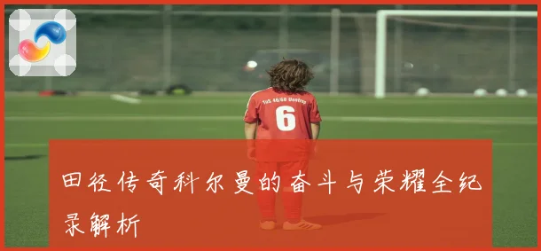 田径传奇科尔曼的奋斗与荣耀全纪录解析