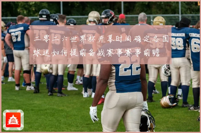 二零二六世界杯开幕时间确定各国球迷如何提前备战赛事赛事前瞻