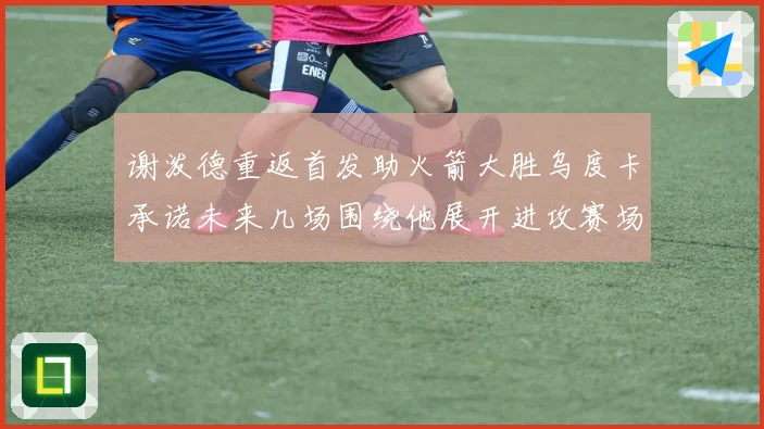 谢泼德重返首发助火箭大胜乌度卡承诺未来几场围绕他展开进攻赛场复盘