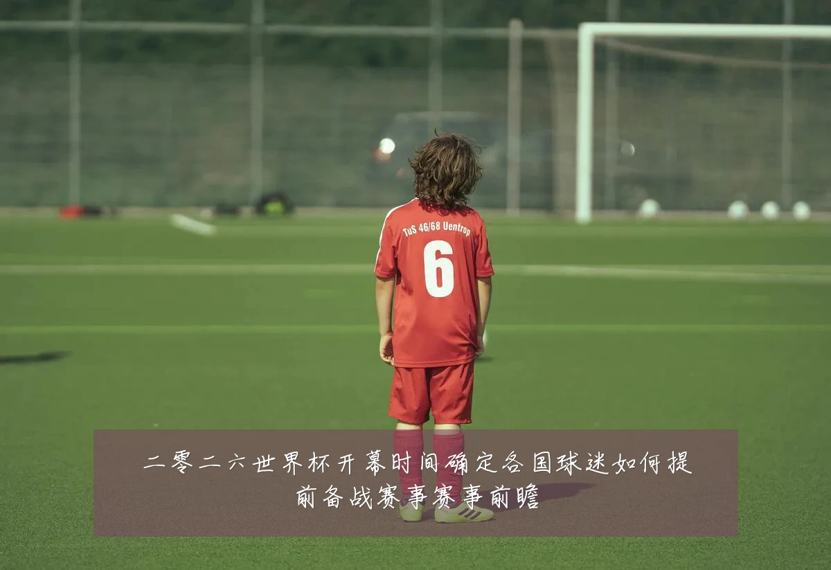 二零二六世界杯开幕时间确定各国球迷如何提前备战赛事赛事前瞻