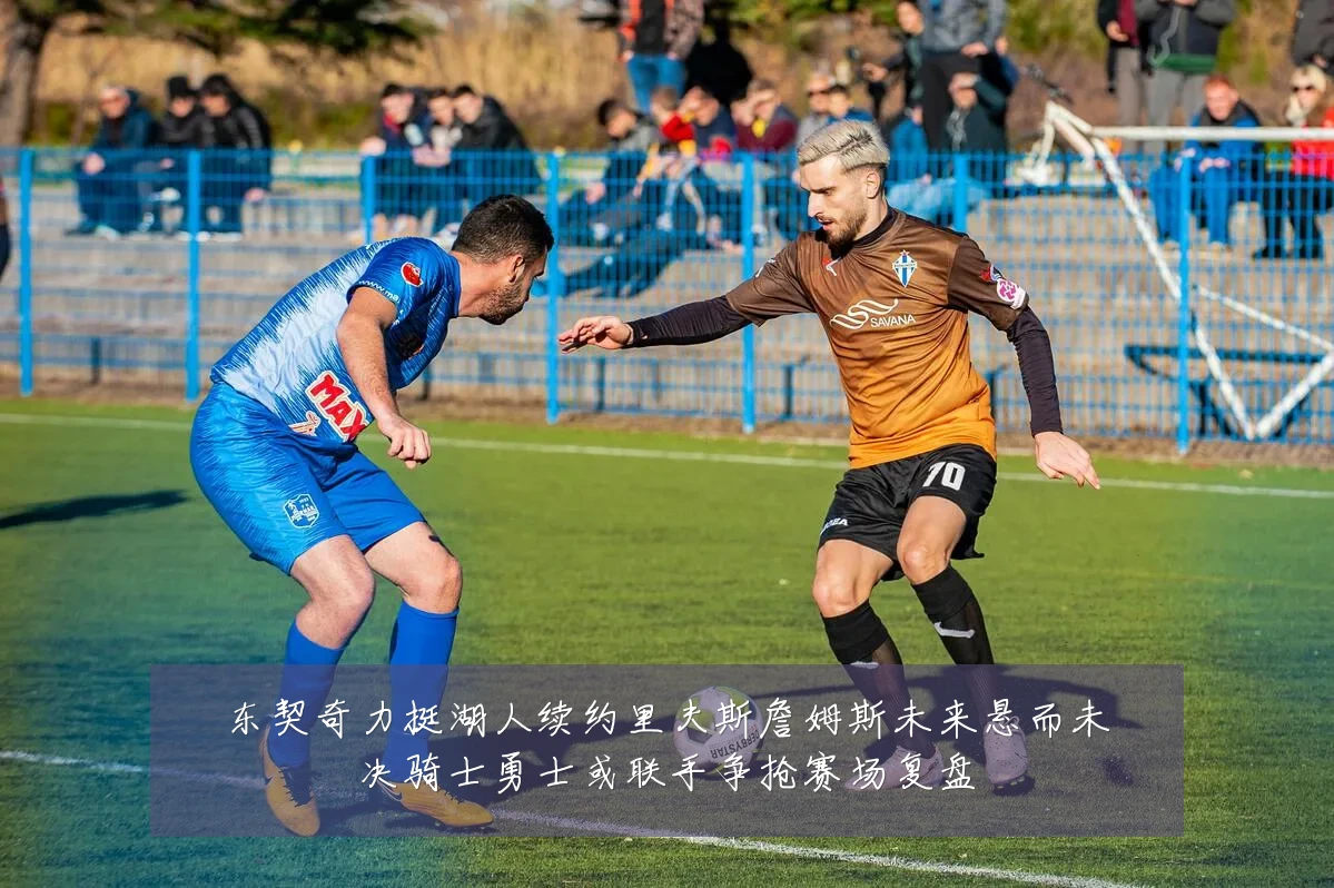 东契奇力挺湖人续约里夫斯詹姆斯未来悬而未决骑士勇士或联手争抢赛场复盘