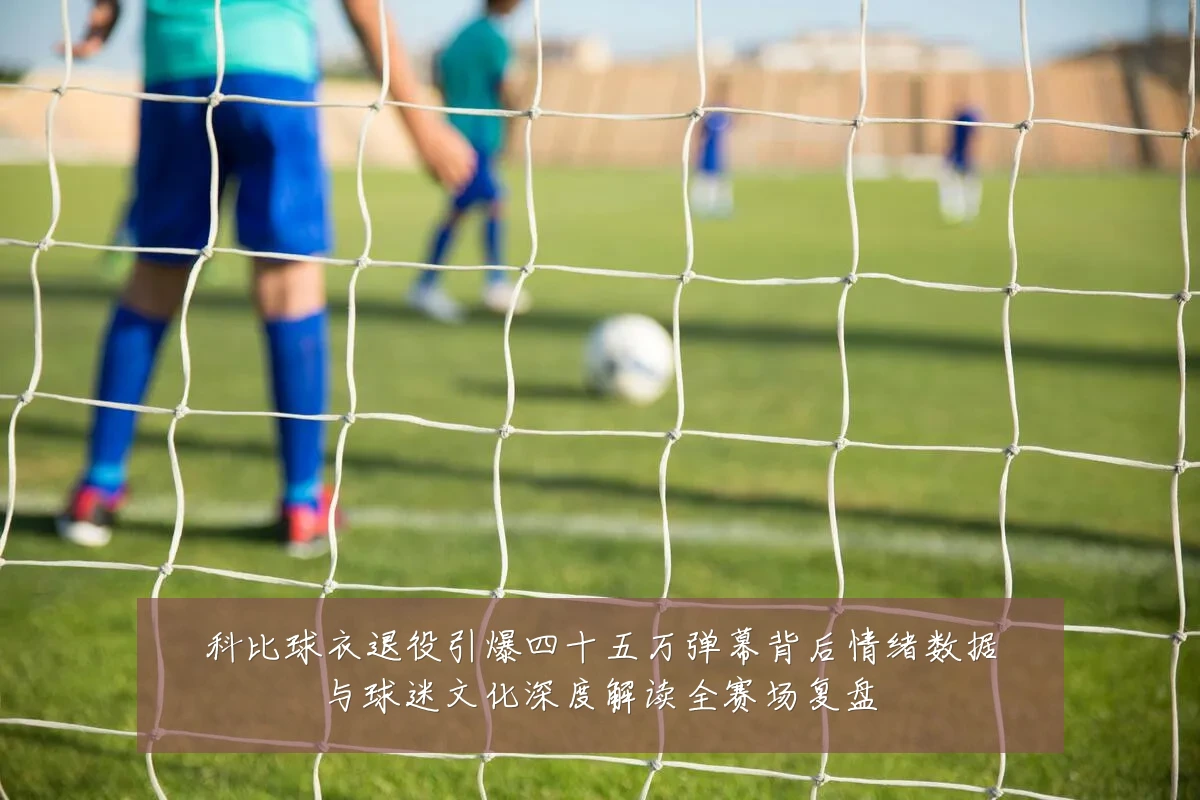 科比球衣退役引爆四十五万弹幕背后情绪数据与球迷文化深度解读全赛场复盘