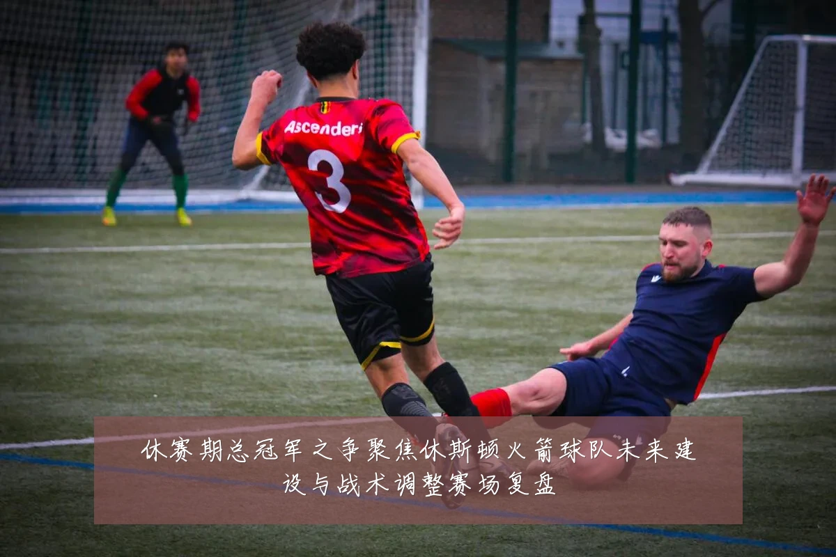 休赛期总冠军之争聚焦休斯顿火箭球队未来建设与战术调整赛场复盘