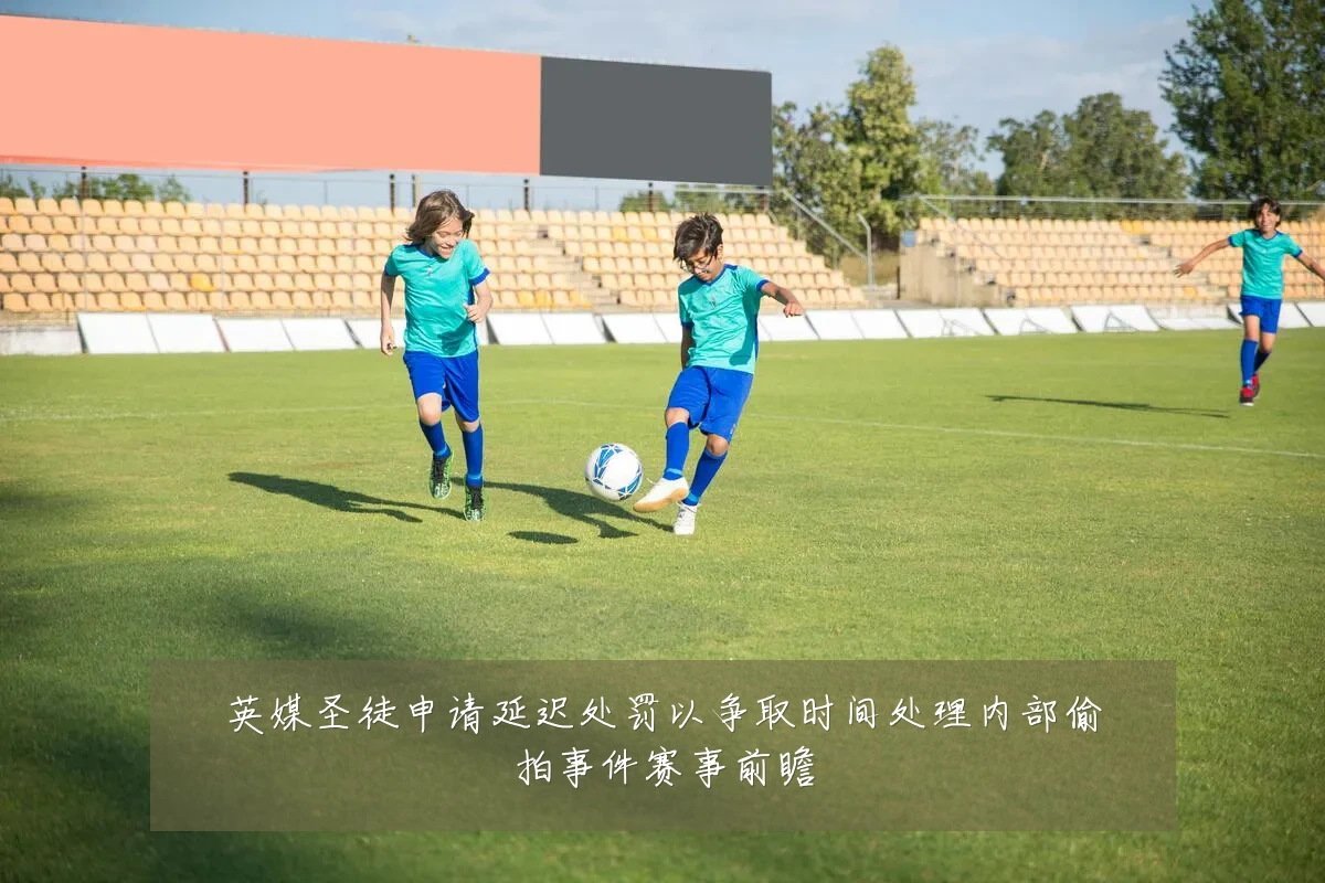英媒圣徒申请延迟处罚以争取时间处理内部偷拍事件赛事前瞻