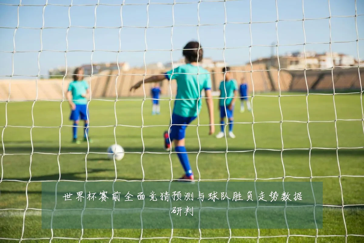 世界杯赛前全面竞猜预测与球队胜负走势数据研判
