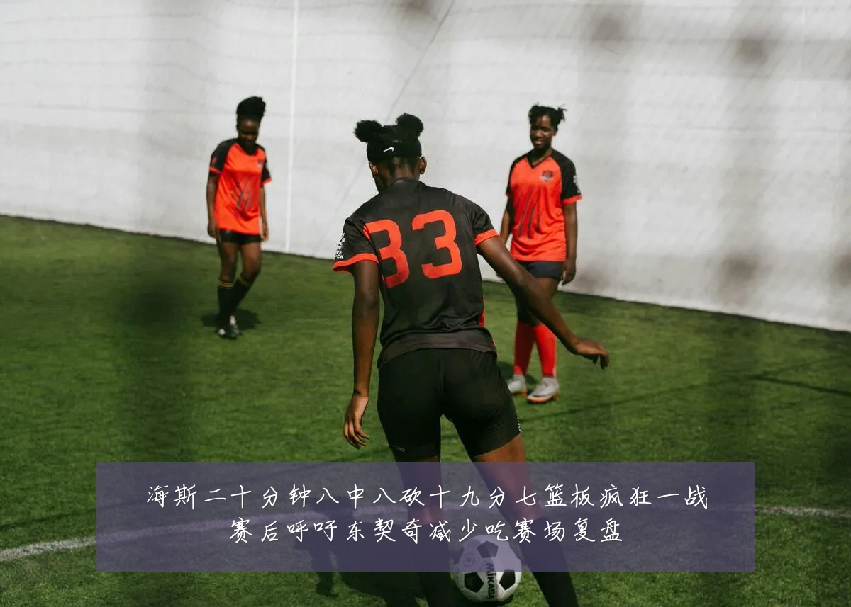 海斯二十分钟八中八砍十九分七篮板疯狂一战赛后呼吁东契奇减少吃赛场复盘
